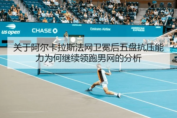 关于阿尔卡拉斯法网卫冕后五盘抗压能力为何继续领跑男网的分析
