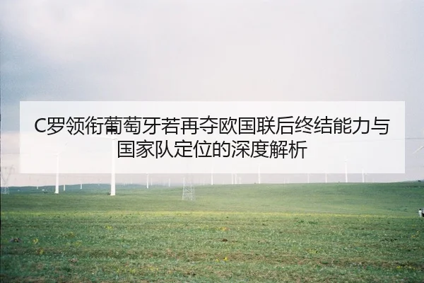 C罗领衔葡萄牙若再夺欧国联后终结能力与国家队定位的深度解析