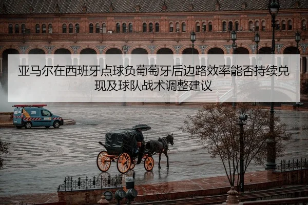 亚马尔在西班牙点球负葡萄牙后边路效率能否持续兑现及球队战术调整建议