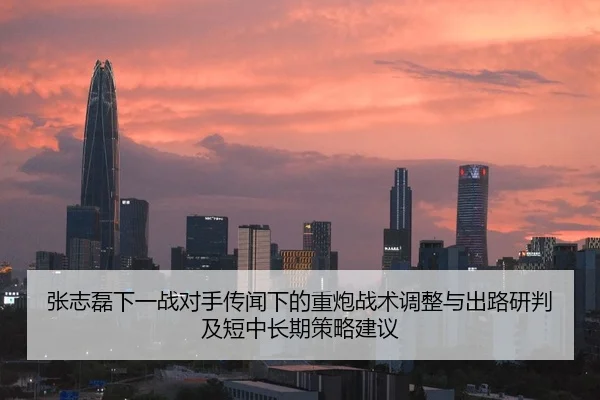 张志磊下一战对手传闻下的重炮战术调整与出路研判及短中长期策略建议